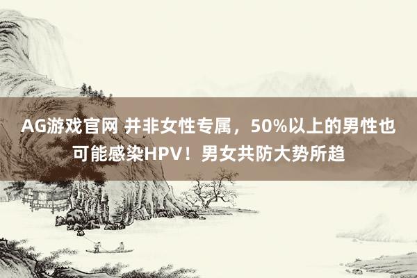 AG游戏官网 并非女性专属，50%以上的男性也可能感染HPV！男女共防大势所趋
