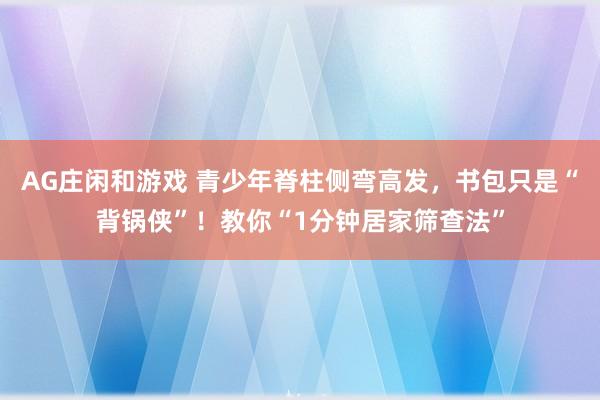 AG庄闲和游戏 青少年脊柱侧弯高发，书包只是“背锅侠”！教你“1分钟居家筛查法”