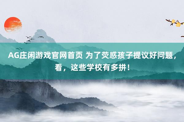 AG庄闲游戏官网首页 为了荧惑孩子提议好问题，看，这些学校有多拼！