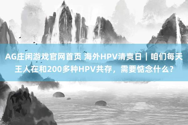 AG庄闲游戏官网首页 海外HPV清爽日｜咱们每天王人在和200多种HPV共存，需要惦念什么？