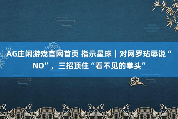 AG庄闲游戏官网首页 指示星球｜对网罗玷辱说“NO”，三招顶住“看不见的拳头”