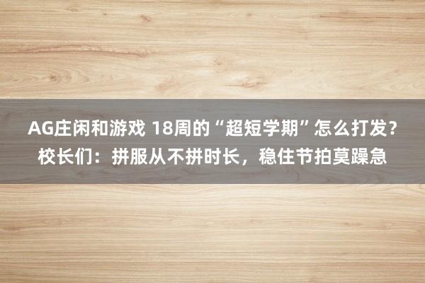 AG庄闲和游戏 18周的“超短学期”怎么打发？校长们：拼服从不拼时长，稳住节拍莫躁急