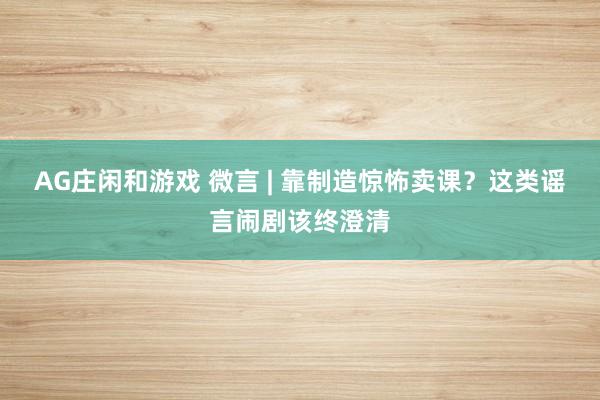 AG庄闲和游戏 微言 | 靠制造惊怖卖课？这类谣言闹剧该终澄清