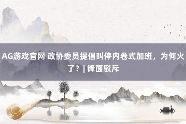 AG游戏官网 政协委员提倡叫停内卷式加班，为何火了？| 锋面驳斥