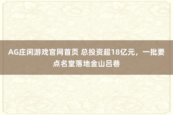 AG庄闲游戏官网首页 总投资超18亿元，一批要点名堂落地金山吕巷