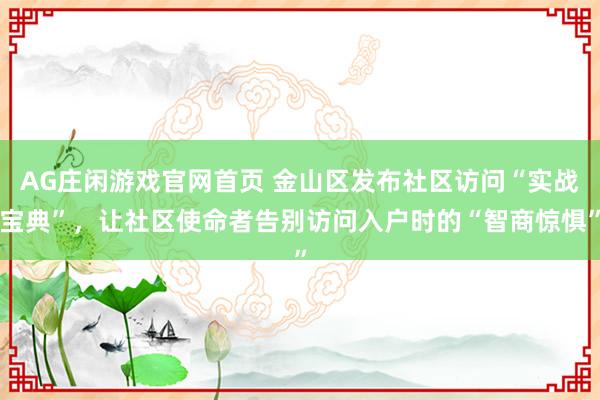 AG庄闲游戏官网首页 金山区发布社区访问“实战宝典”，让社区使命者告别访问入户时的“智商惊惧”