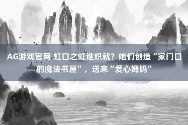 AG游戏官网 虹口之虹谁织就？她们创造“家门口的魔法书屋”，送来“爱心姆妈”