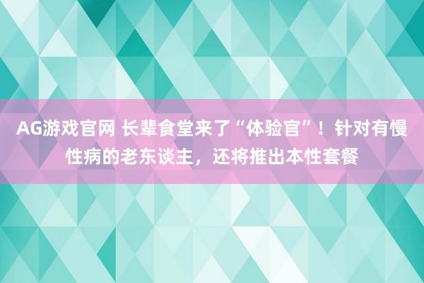 AG游戏官网 长辈食堂来了“体验官”！针对有慢性病的老东谈主，还将推出本性套餐