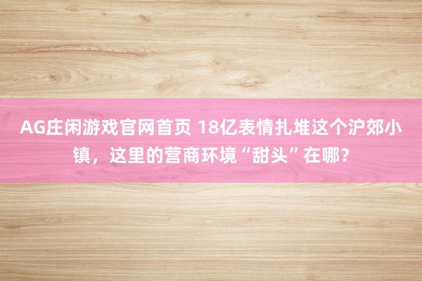 AG庄闲游戏官网首页 18亿表情扎堆这个沪郊小镇，这里的营商环境“甜头”在哪？