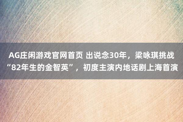 AG庄闲游戏官网首页 出说念30年，梁咏琪挑战“82年生的金智英”，初度主演内地话剧上海首演