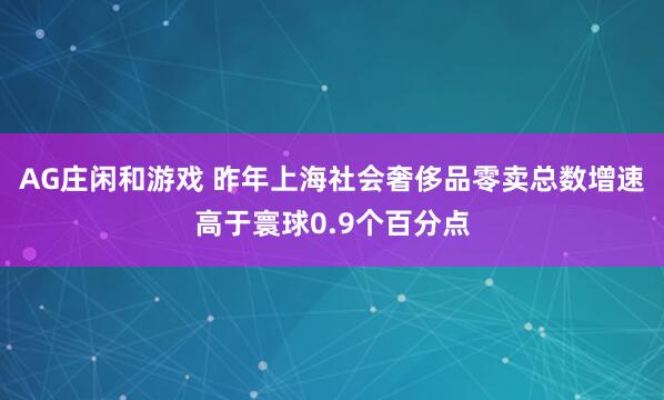 AG庄闲和游戏 昨年上海社会奢侈品零卖总数增速高于寰球0.9个百分点