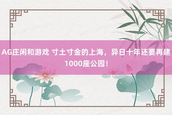 AG庄闲和游戏 寸土寸金的上海，异日十年还要再建1000座公园！