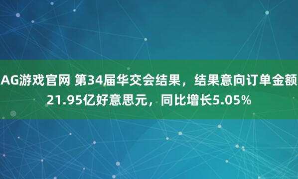 AG游戏官网 第34届华交会结果，结果意向订单金额21.95亿好意思元，同比增长5.05%
