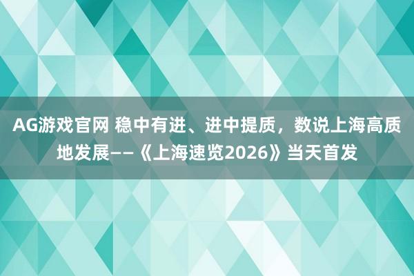 AG游戏官网 稳中有进、进中提质，数说上海高质地发展——《上海速览2026》当天首发