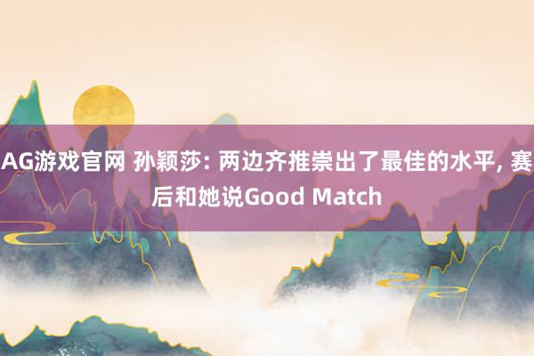 AG游戏官网 孙颖莎: 两边齐推崇出了最佳的水平， 赛后和她说Good Match