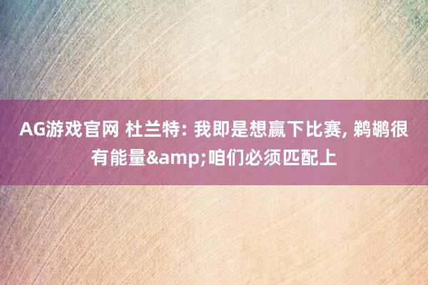 AG游戏官网 杜兰特: 我即是想赢下比赛， 鹈鹕很有能量&咱们必须匹配上