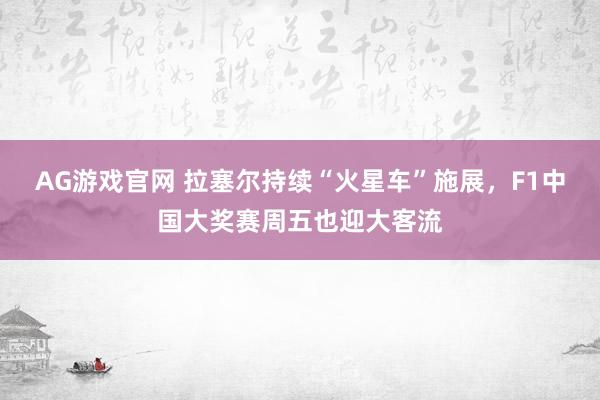 AG游戏官网 拉塞尔持续“火星车”施展，F1中国大奖赛周五也迎大客流