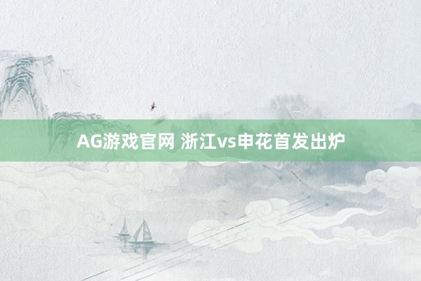 AG游戏官网 浙江vs申花首发出炉