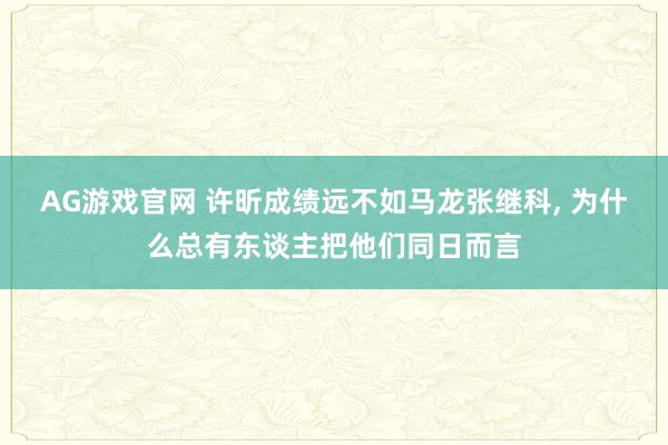 AG游戏官网 许昕成绩远不如马龙张继科， 为什么总有东谈主把他们同日而言