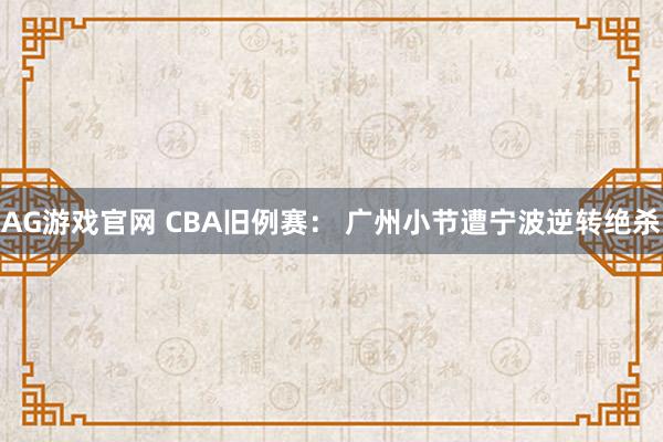 AG游戏官网 CBA旧例赛： 广州小节遭宁波逆转绝杀