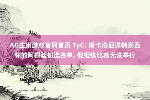 AG庄闲游戏官网首页 TyC: 斯卡洛尼详情泰西杯的阿根廷初选名单， 但担忧比赛无法举行