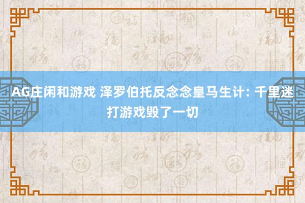 AG庄闲和游戏 泽罗伯托反念念皇马生计: 千里迷打游戏毁了一切