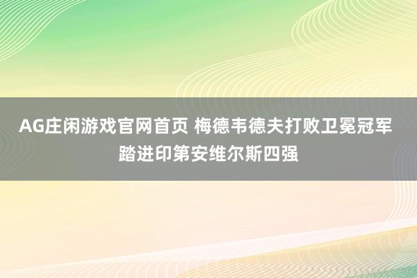 AG庄闲游戏官网首页 梅德韦德夫打败卫冕冠军 踏进印第安维尔斯四强