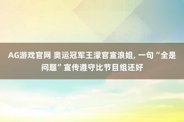 AG游戏官网 奥运冠军王濛官宣浪姐， 一句“全是问题”宣传遵守比节目组还好