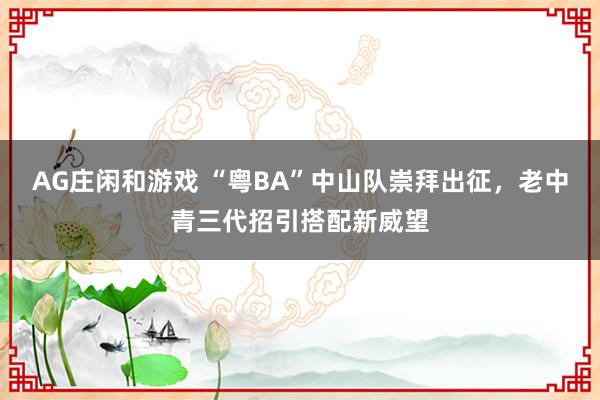 AG庄闲和游戏 “粤BA”中山队崇拜出征，老中青三代招引搭配新威望
