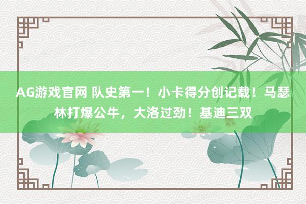 AG游戏官网 队史第一！小卡得分创记载！马瑟林打爆公牛，大洛过劲！基迪三双