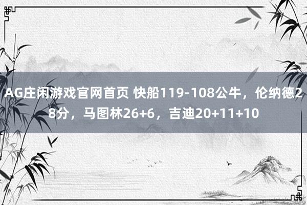 AG庄闲游戏官网首页 快船119-108公牛，伦纳德28分，马图林26+6，吉迪20+11+10