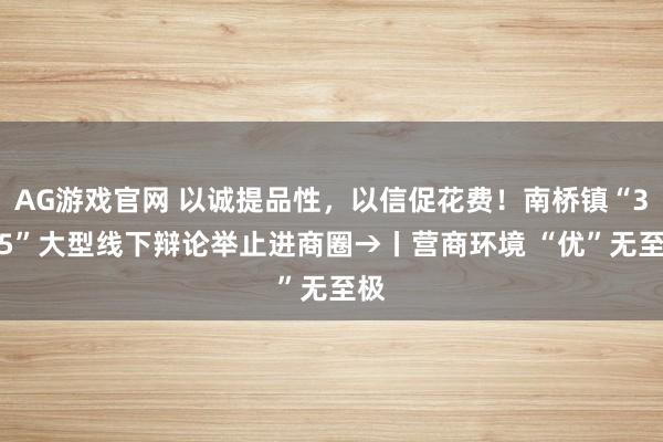 AG游戏官网 以诚提品性，以信促花费！南桥镇“3·15”大型线下辩论举止进商圈→丨营商环境 “优”无至极