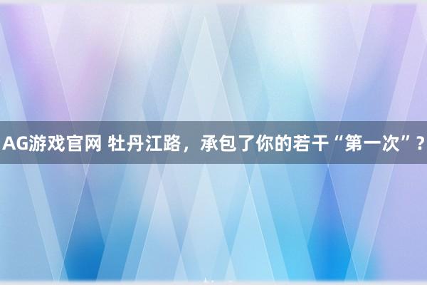 AG游戏官网 牡丹江路，承包了你的若干“第一次”？
