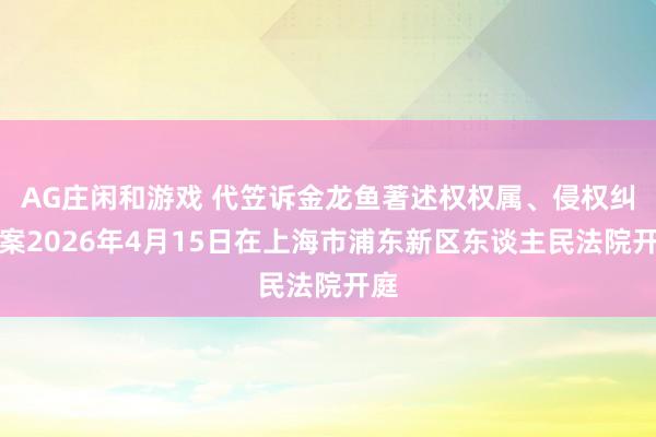 AG庄闲和游戏 代笠诉金龙鱼著述权权属、侵权纠纷案2026年4月15日在上海市浦东新区东谈主民法院开庭