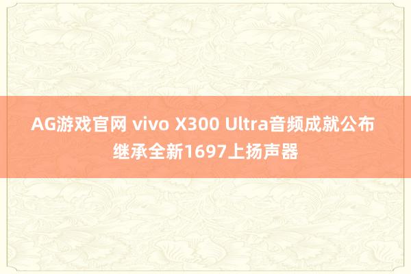 AG游戏官网 vivo X300 Ultra音频成就公布 继承全新1697上扬声器