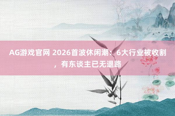 AG游戏官网 2026首波休闲潮：6大行业被收割，有东谈主已无退路