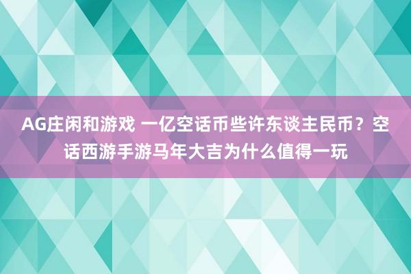 AG庄闲和游戏 一亿空话币些许东谈主民币？空话西游手游马年大吉为什么值得一玩