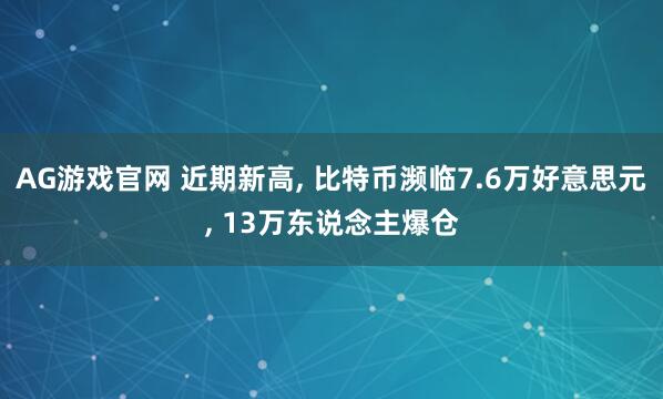 AG游戏官网 近期新高， 比特币濒临7.6万好意思元， 13万东说念主爆仓
