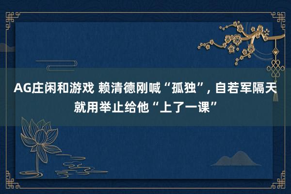 AG庄闲和游戏 赖清德刚喊“孤独”， 自若军隔天就用举止给他“上了一课”