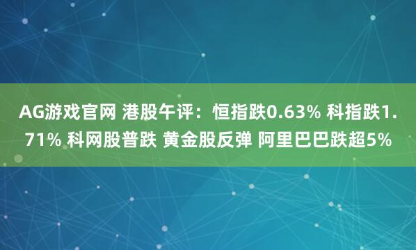 AG游戏官网 港股午评：恒指跌0.63% 科指跌1.71% 科网股普跌 黄金股反弹 阿里巴巴跌超5%