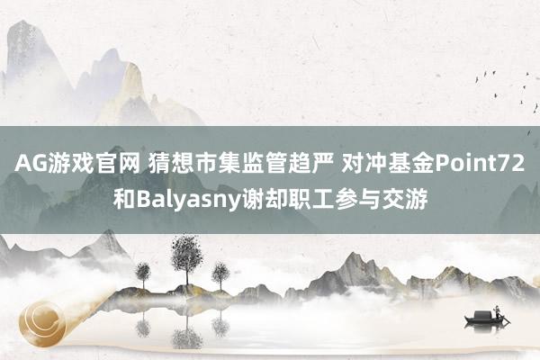 AG游戏官网 猜想市集监管趋严 对冲基金Point72和Balyasny谢却职工参与交游