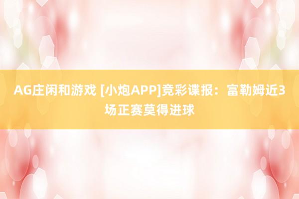 AG庄闲和游戏 [小炮APP]竞彩谍报：富勒姆近3场正赛莫得进球