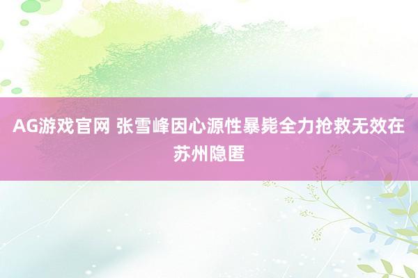 AG游戏官网 张雪峰因心源性暴毙全力抢救无效在苏州隐匿