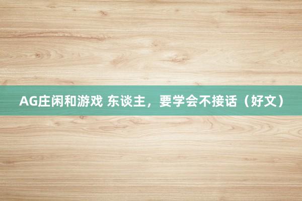 AG庄闲和游戏 东谈主，要学会不接话（好文）