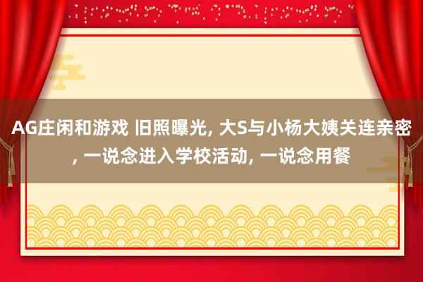 AG庄闲和游戏 旧照曝光， 大S与小杨大姨关连亲密， 一说念进入学校活动， 一说念用餐