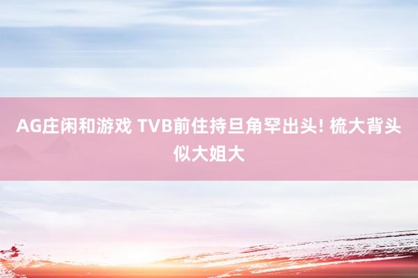 AG庄闲和游戏 TVB前住持旦角罕出头! 梳大背头似大姐大