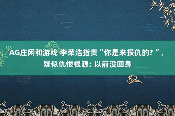 AG庄闲和游戏 李荣浩指责“你是来报仇的? ”， 疑似仇恨根源: 以前没回身