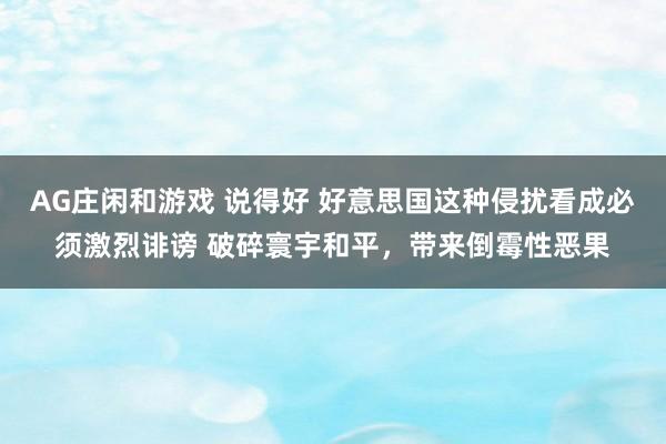 AG庄闲和游戏 说得好 好意思国这种侵扰看成必须激烈诽谤 破碎寰宇和平，带来倒霉性恶果