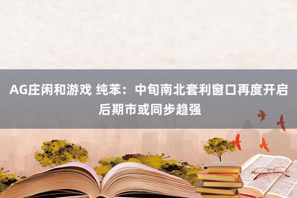 AG庄闲和游戏 纯苯：中旬南北套利窗口再度开启 后期市或同步趋强
