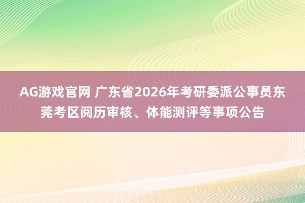 AG游戏官网 广东省2026年考研委派公事员东莞考区阅历审核、体能测评等事项公告
